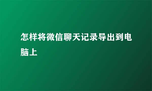 怎样将微信聊天记录导出到电脑上