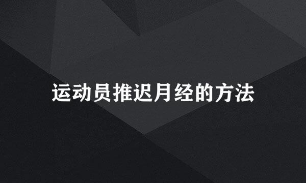 运动员推迟月经的方法