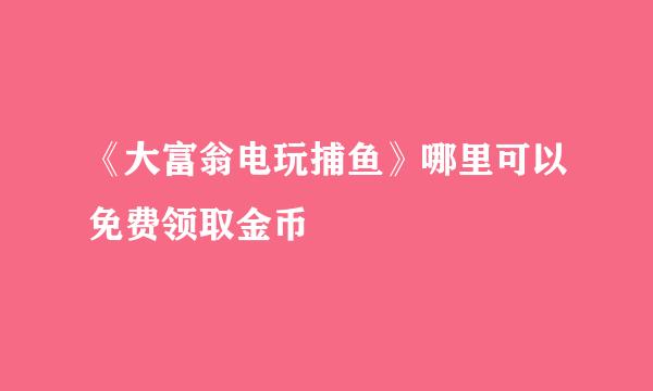 《大富翁电玩捕鱼》哪里可以免费领取金币
