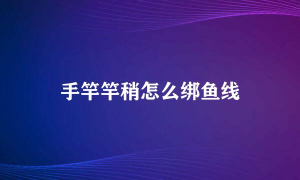 手竿竿稍怎么绑鱼线