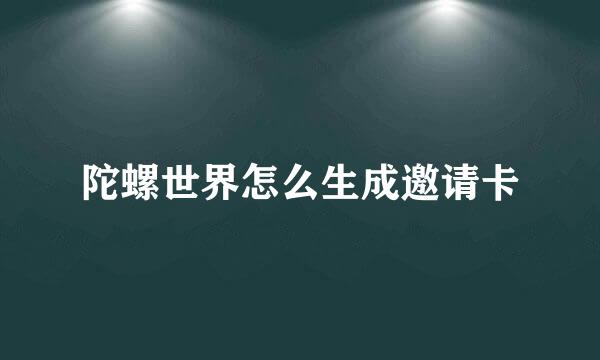 陀螺世界怎么生成邀请卡