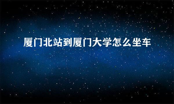 厦门北站到厦门大学怎么坐车
