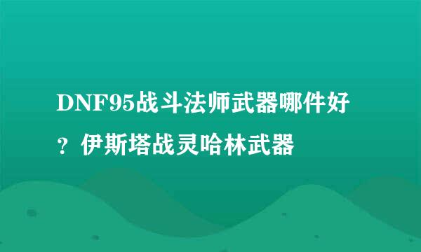 DNF95战斗法师武器哪件好？伊斯塔战灵哈林武器