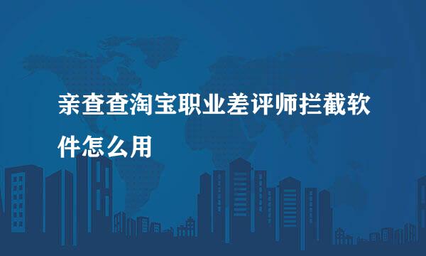 亲查查淘宝职业差评师拦截软件怎么用