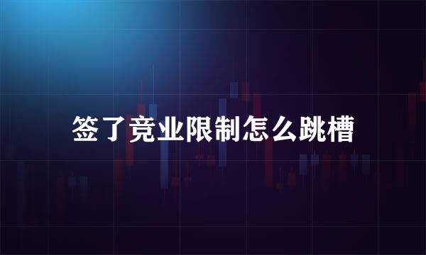 签了竞业限制怎么跳槽