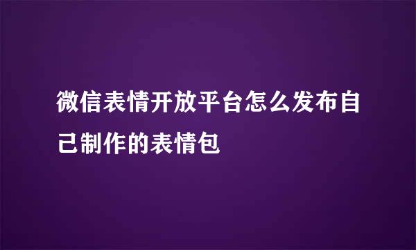 微信表情开放平台怎么发布自己制作的表情包