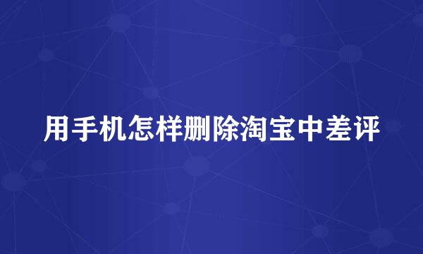 用手机怎样删除淘宝中差评