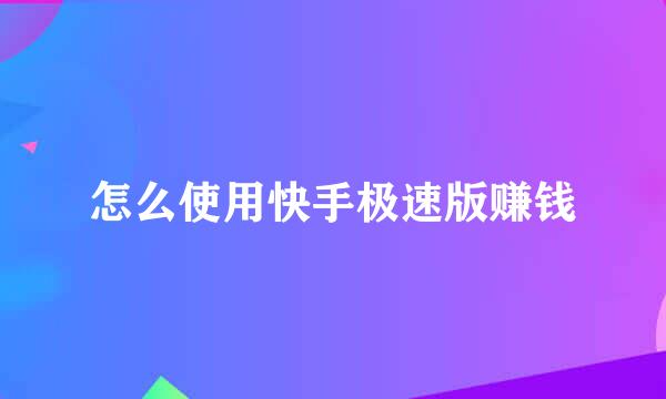 怎么使用快手极速版赚钱
