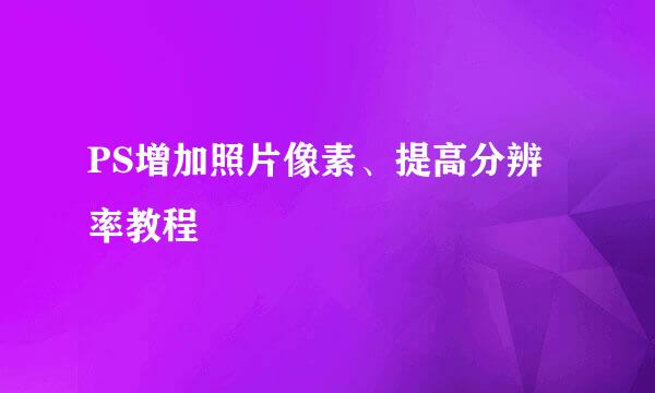 PS增加照片像素、提高分辨率教程