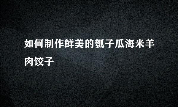 如何制作鲜美的瓠子瓜海米羊肉饺子