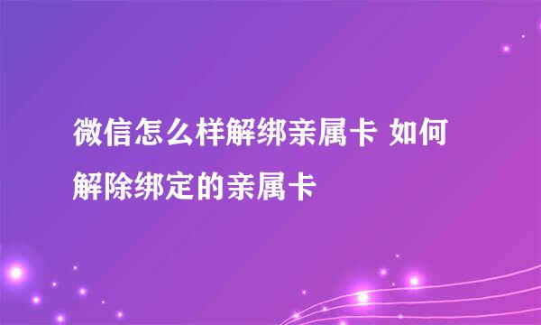 微信怎么样解绑亲属卡 如何解除绑定的亲属卡