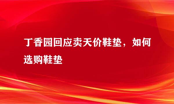 丁香园回应卖天价鞋垫，如何选购鞋垫