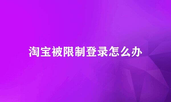 淘宝被限制登录怎么办
