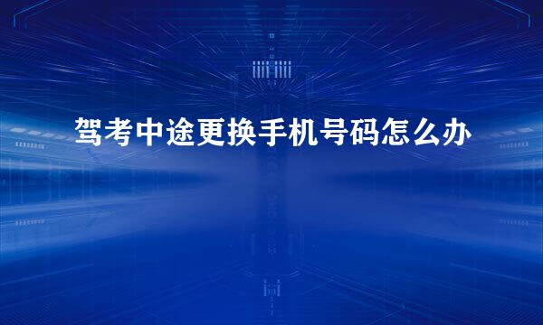 驾考中途更换手机号码怎么办