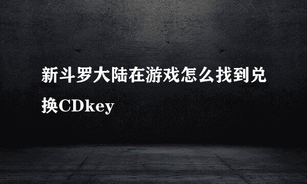 新斗罗大陆在游戏怎么找到兑换CDkey