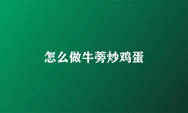 怎么做牛蒡炒鸡蛋