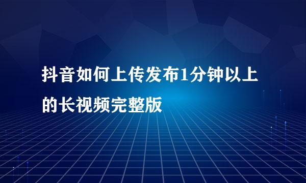 抖音如何上传发布1分钟以上的长视频完整版