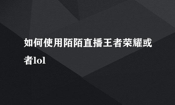 如何使用陌陌直播王者荣耀或者lol