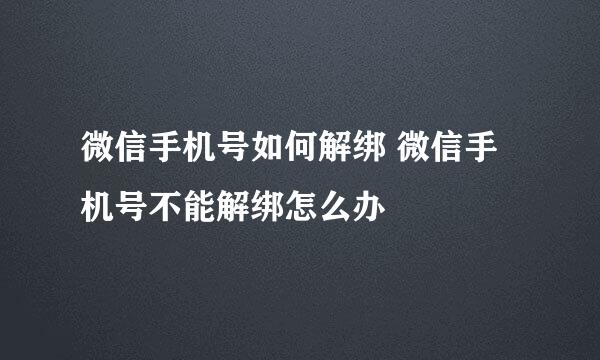 微信手机号如何解绑 微信手机号不能解绑怎么办