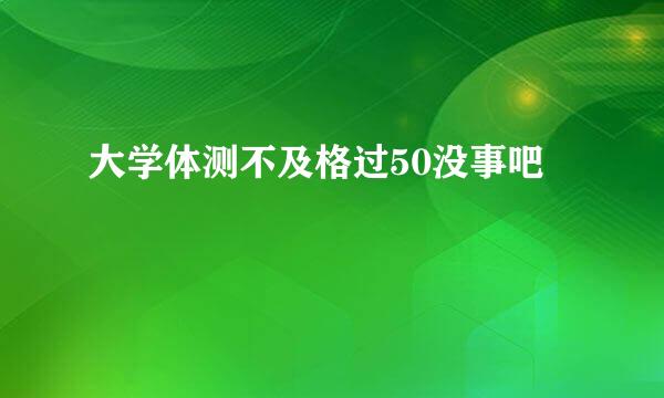 大学体测不及格过50没事吧