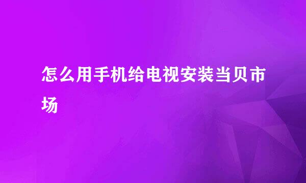怎么用手机给电视安装当贝市场