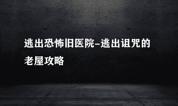 逃出恐怖旧医院-逃出诅咒的老屋攻略