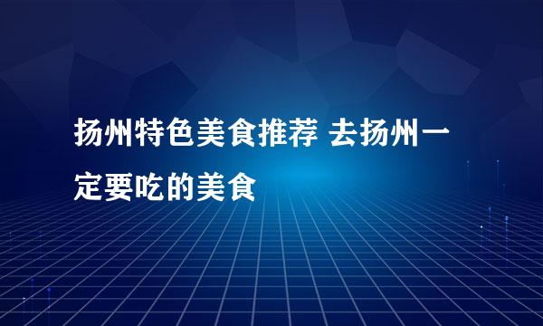 扬州特色美食推荐 去扬州一定要吃的美食