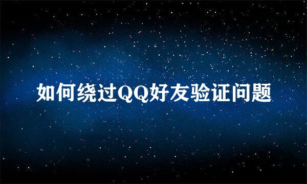 如何绕过QQ好友验证问题