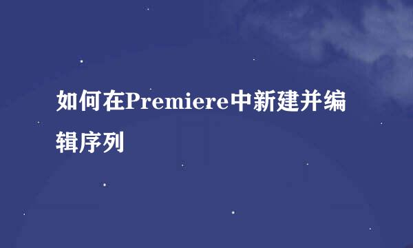 如何在Premiere中新建并编辑序列