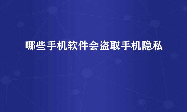 哪些手机软件会盗取手机隐私