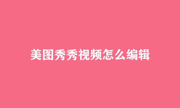 美图秀秀视频怎么编辑