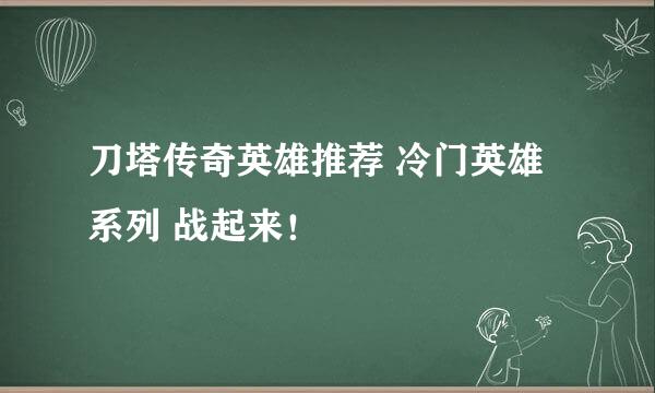 刀塔传奇英雄推荐 冷门英雄系列 战起来！