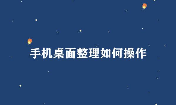 手机桌面整理如何操作