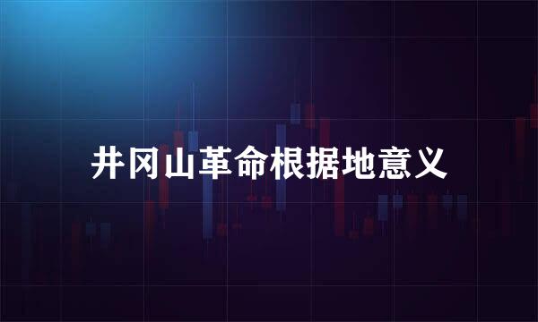井冈山革命根据地意义