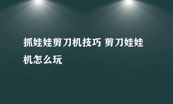 抓娃娃剪刀机技巧 剪刀娃娃机怎么玩
