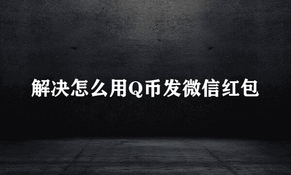 解决怎么用Q币发微信红包