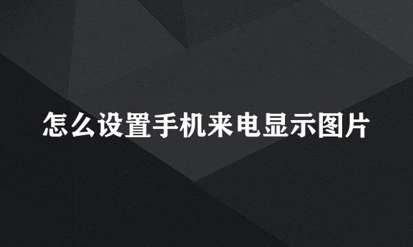 怎么设置手机来电显示图片