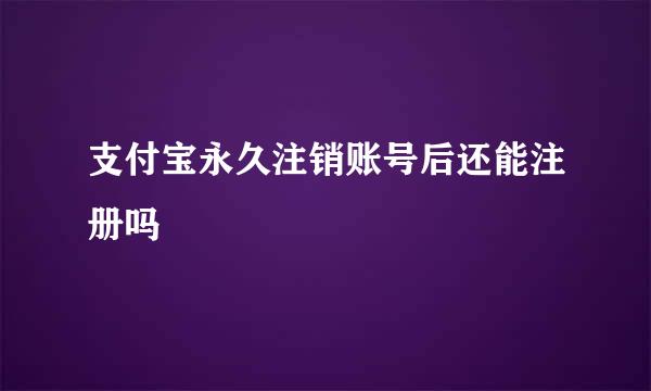 支付宝永久注销账号后还能注册吗