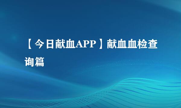 【今日献血APP】献血血检查询篇