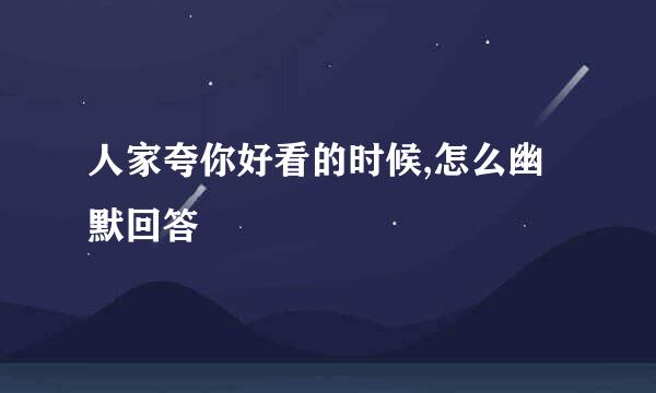 人家夸你好看的时候,怎么幽默回答