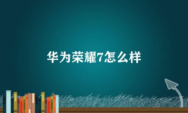 华为荣耀7怎么样