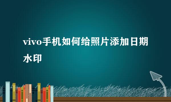 vivo手机如何给照片添加日期水印