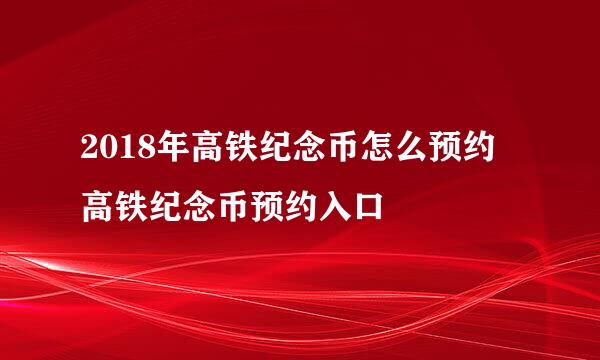 2018年高铁纪念币怎么预约 高铁纪念币预约入口