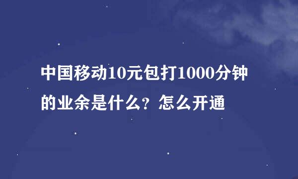 中国移动10元包打1000分钟的业余是什么？怎么开通