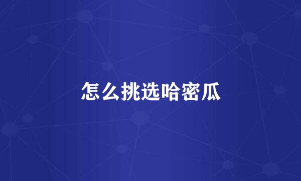 怎么挑选哈密瓜