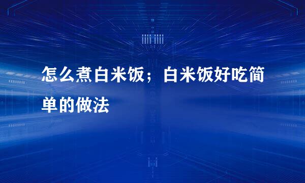 怎么煮白米饭；白米饭好吃简单的做法