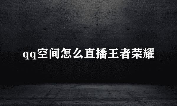 qq空间怎么直播王者荣耀