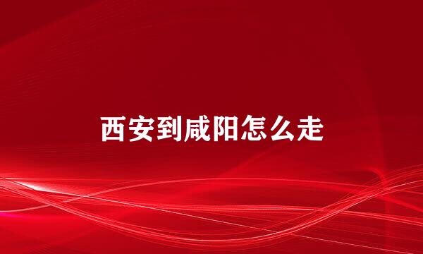 西安到咸阳怎么走