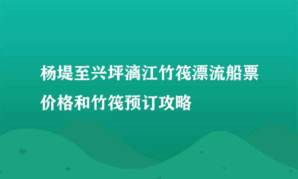 杨堤至兴坪漓江竹筏漂流船票价格和竹筏预订攻略