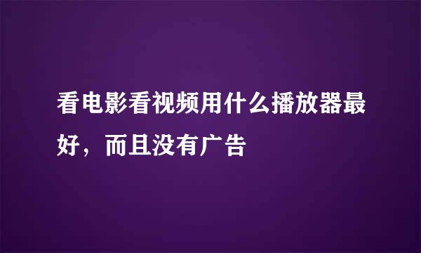看电影看视频用什么播放器最好，而且没有广告